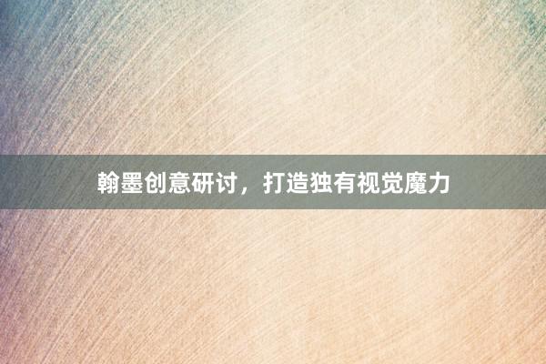 翰墨创意研讨，打造独有视觉魔力