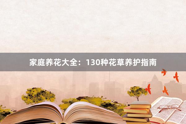 家庭养花大全：130种花草养护指南