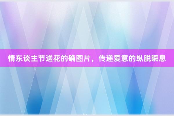 情东谈主节送花的确图片，传递爱意的纵脱瞬息