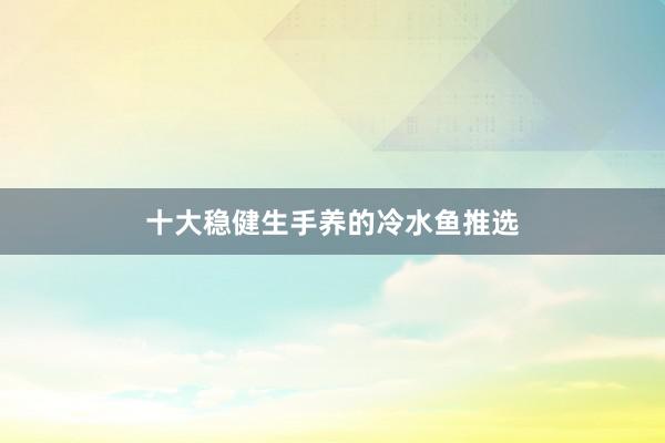 十大稳健生手养的冷水鱼推选