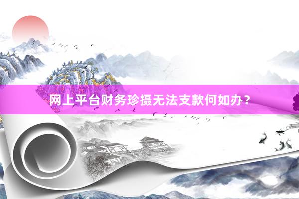 网上平台财务珍摄无法支款何如办?